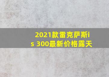 2021款雷克萨斯is 300最新价格露天